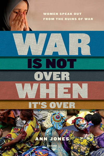 War Is Not Over When It's Over: Women Speak Out from the Ruins of War by Ann Jones