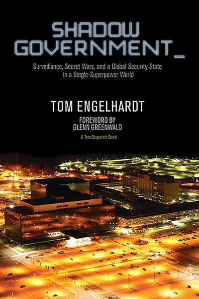 Shadow Government: Surveillance, Secret Wars, and a Global Security State in a Single-Superpower World by Tom Engelhardt