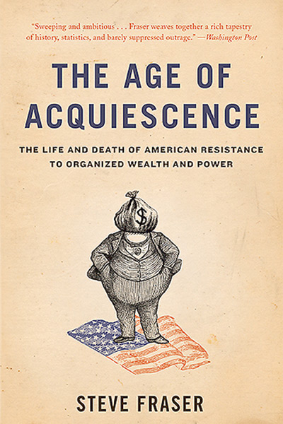The Age of Acquiescence: The Life and Death of American Resistance to Organized Wealth and Power by Steve Fraser