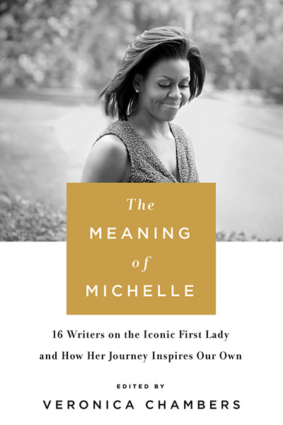 The Meaning of Michelle: 16 Writers on the Iconic First Lady and How Her Journey Inspires Our Own by Veronica Chambers
