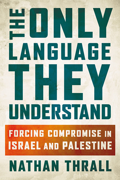 The Only Language They Understand: Forcing Compromise in Israel and Palestine by Nathan Thrall