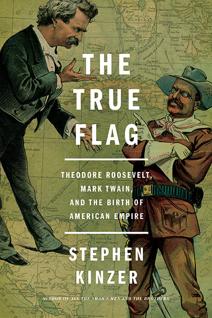 The True Flag: Theodore Roosevelt, Mark Twain, and the Birth of American Empire by Stephen Kinzer
